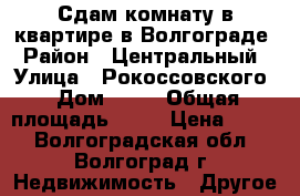 Сдам комнату в квартире в Волгограде › Район ­ Центральный › Улица ­ Рокоссовского › Дом ­ 52 › Общая площадь ­ 67 › Цена ­ 300 - Волгоградская обл., Волгоград г. Недвижимость » Другое   